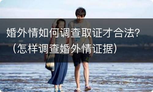 婚外情如何调查取证才合法？（怎样调查婚外情证据）