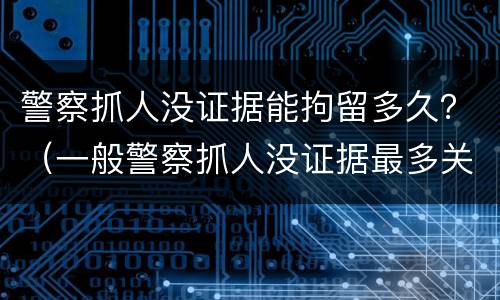 警察抓人没证据能拘留多久？（一般警察抓人没证据最多关押多久）
