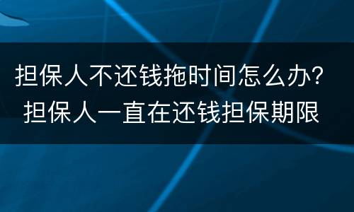 担保人不还钱拖时间怎么办？ 担保人一直在还钱担保期限