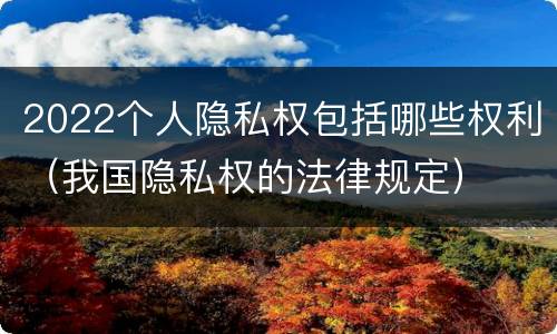 2022个人隐私权包括哪些权利（我国隐私权的法律规定）