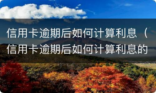 信用卡逾期后如何计算利息（信用卡逾期后如何计算利息的）