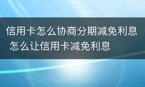 信用卡怎么协商分期减免利息 怎么让信用卡减免利息