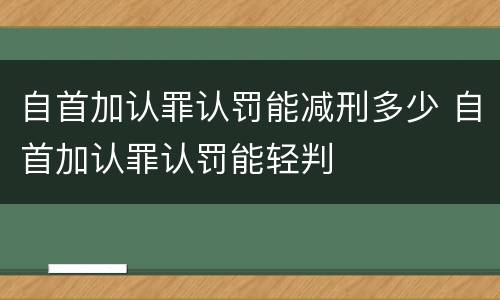 自首加认罪认罚能减刑多少 自首加认罪认罚能轻判