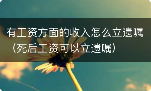 有工资方面的收入怎么立遗嘱（死后工资可以立遗嘱）