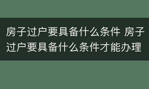 房子过户要具备什么条件 房子过户要具备什么条件才能办理
