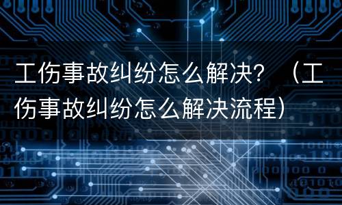 工伤事故纠纷怎么解决？（工伤事故纠纷怎么解决流程）