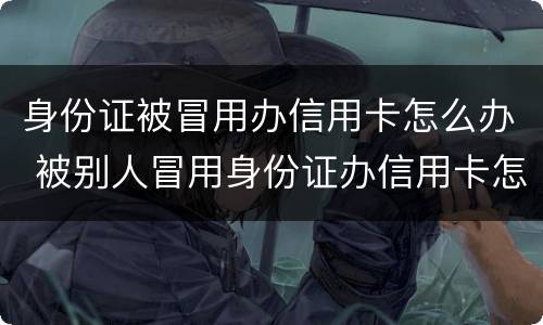身份证被冒用办信用卡怎么办 被别人冒用身份证办信用卡怎么办