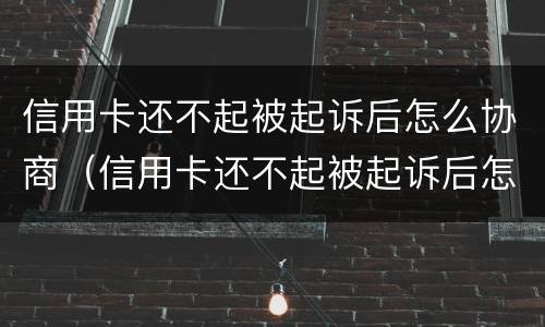 信用卡还不起被起诉后怎么协商（信用卡还不起被起诉后怎么协商解决）
