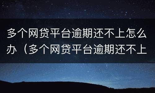 多个网贷平台逾期还不上怎么办（多个网贷平台逾期还不上怎么办呢）