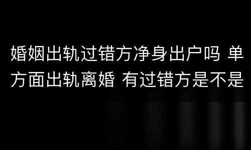 婚姻出轨过错方净身出户吗 单方面出轨离婚 有过错方是不是可以净身出户
