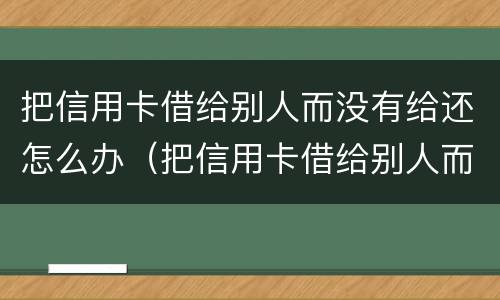 把信用卡借给别人而没有给还怎么办（把信用卡借给别人而没有给还怎么办）