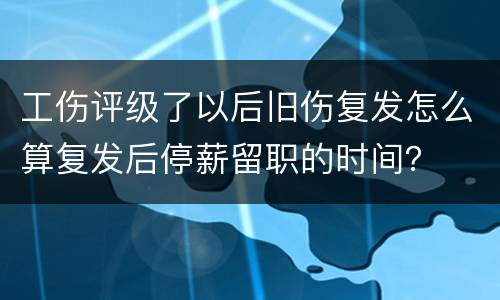 工伤评级了以后旧伤复发怎么算复发后停薪留职的时间？