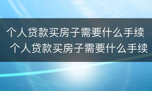 个人贷款买房子需要什么手续 个人贷款买房子需要什么手续和费用