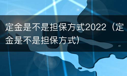 定金是不是担保方式2022（定金是不是担保方式）