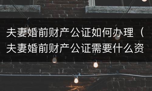 夫妻婚前财产公证如何办理（夫妻婚前财产公证需要什么资料）