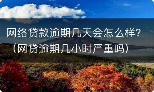 网络贷款逾期几天会怎么样？（网贷逾期几小时严重吗）