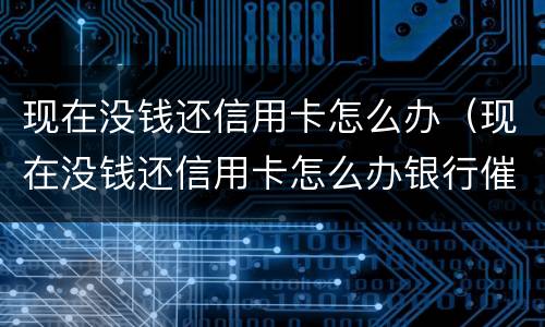 现在没钱还信用卡怎么办（现在没钱还信用卡怎么办银行催款）