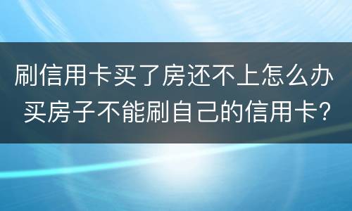 刷信用卡买了房还不上怎么办 买房子不能刷自己的信用卡?