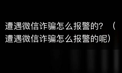 遭遇微信诈骗怎么报警的？（遭遇微信诈骗怎么报警的呢）