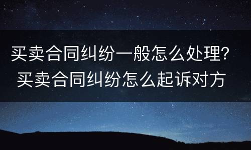 买卖合同纠纷一般怎么处理？ 买卖合同纠纷怎么起诉对方