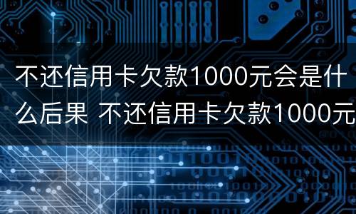 不还信用卡欠款1000元会是什么后果 不还信用卡欠款1000元会是什么后果呢