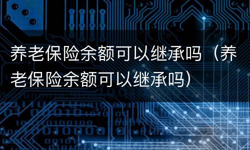 养老保险余额可以继承吗（养老保险余额可以继承吗）