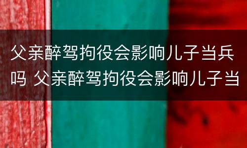 父亲醉驾拘役会影响儿子当兵吗 父亲醉驾拘役会影响儿子当兵吗