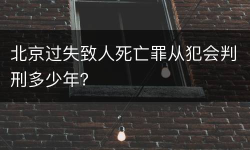 北京过失致人死亡罪从犯会判刑多少年？