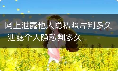 网上泄露他人隐私照片判多久 泄露个人隐私判多久