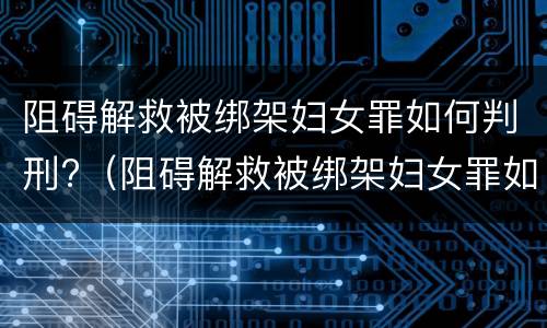 阻碍解救被绑架妇女罪如何判刑?（阻碍解救被绑架妇女罪如何判刑的）