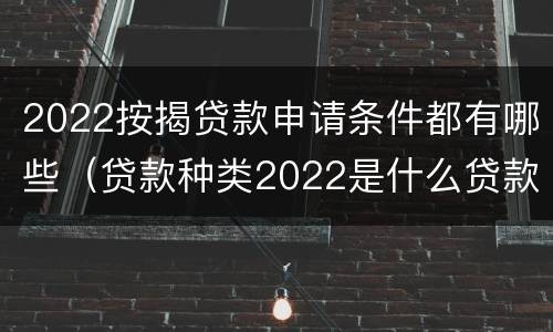 2022按揭贷款申请条件都有哪些（贷款种类2022是什么贷款）