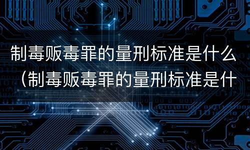 制毒贩毒罪的量刑标准是什么（制毒贩毒罪的量刑标准是什么意思）