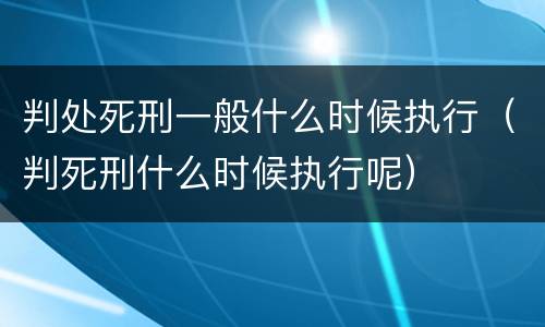 判处死刑一般什么时候执行（判死刑什么时候执行呢）