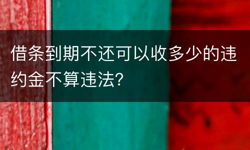 借条到期不还可以收多少的违约金不算违法？