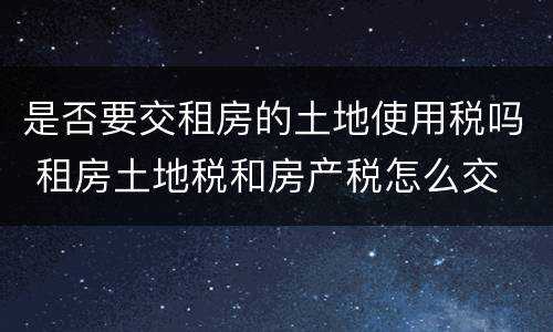 是否要交租房的土地使用税吗 租房土地税和房产税怎么交