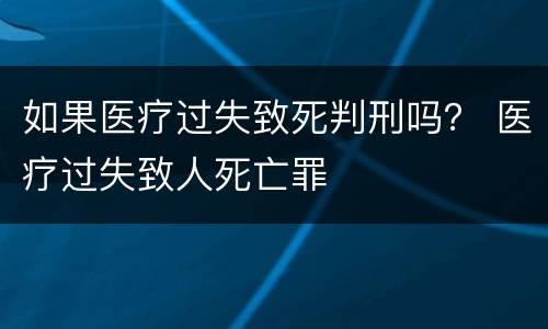 如果医疗过失致死判刑吗？ 医疗过失致人死亡罪