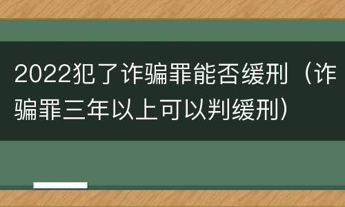 2022犯了诈骗罪能否缓刑（诈骗罪三年以上可以判缓刑）