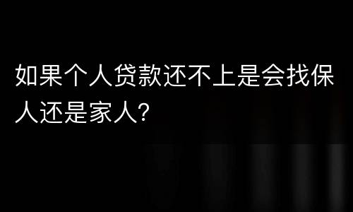 如果个人贷款还不上是会找保人还是家人？