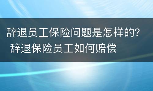 辞退员工保险问题是怎样的？ 辞退保险员工如何赔偿