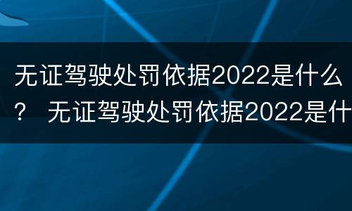 无证驾驶处罚依据2022是什么？ 无证驾驶处罚依据2022是什么法律