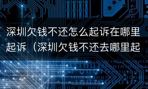深圳欠钱不还怎么起诉在哪里起诉（深圳欠钱不还去哪里起诉）