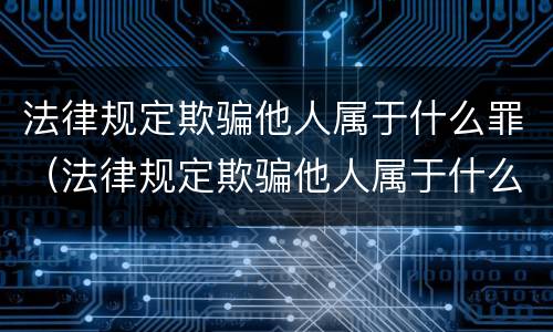 法律规定欺骗他人属于什么罪（法律规定欺骗他人属于什么罪）