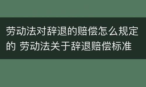劳动法对辞退的赔偿怎么规定的 劳动法关于辞退赔偿标准