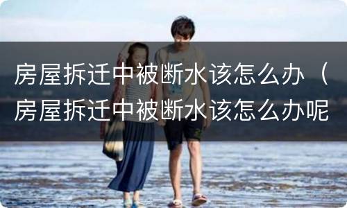 房屋拆迁中被断水该怎么办（房屋拆迁中被断水该怎么办呢）
