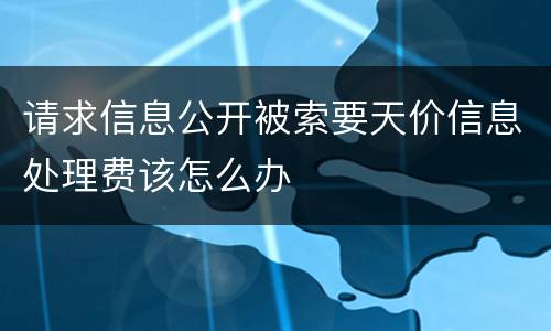 请求信息公开被索要天价信息处理费该怎么办