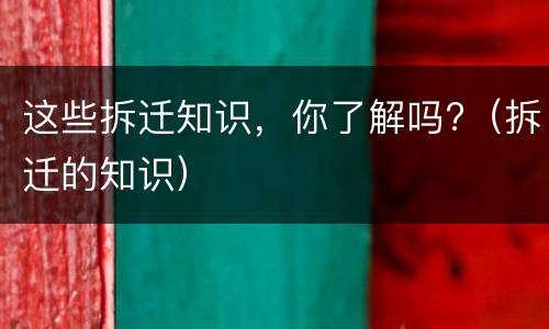 这些拆迁知识，你了解吗?（拆迁的知识）
