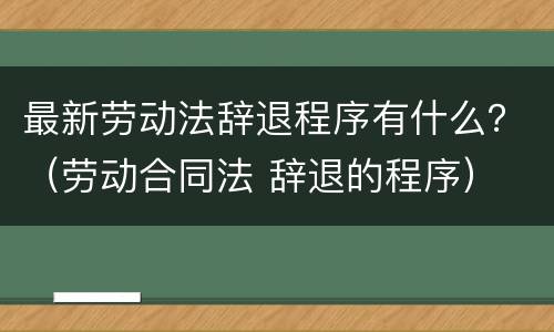 最新劳动法辞退程序有什么？（劳动合同法 辞退的程序）