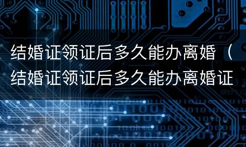 结婚证领证后多久能办离婚（结婚证领证后多久能办离婚证）