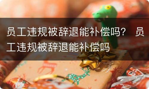 员工违规被辞退能补偿吗？ 员工违规被辞退能补偿吗