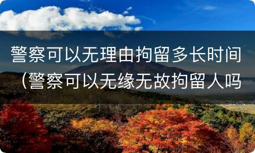 警察可以无理由拘留多长时间（警察可以无缘无故拘留人吗）